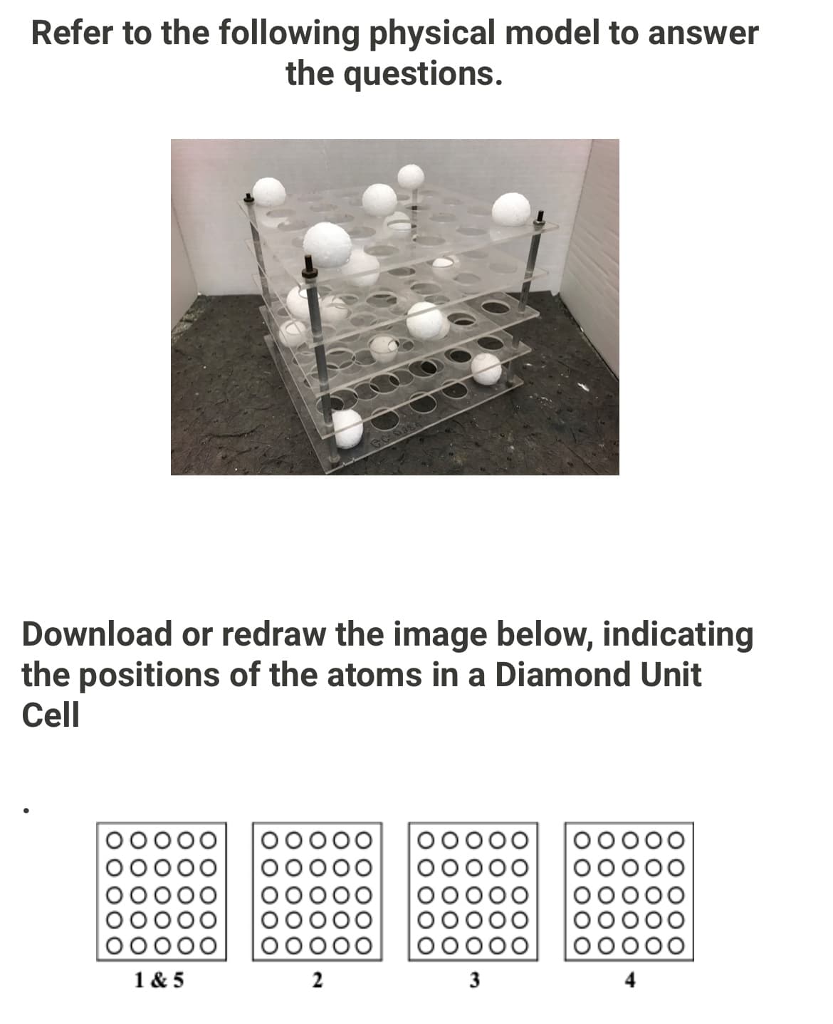 Refer to the following physical model to answer
the questions.
Download or redraw the image below, indicating
the positions of the atoms in a Diamond Unit
Cell
OOOO
1 & 5
2
00
3