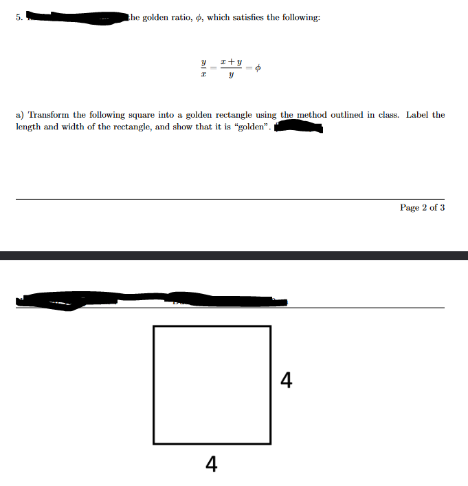 5.
the golden ratio,, which satisfies the following:
x+y
I
y
a) Transform the following square into a golden rectangle using the method outlined in class. Label the
length and width of the rectangle, and show that it is “golden”. |
4
4
Page 2 of 3