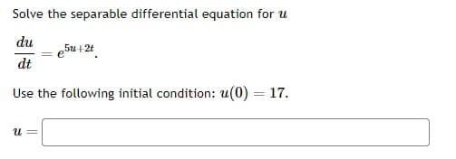 Solve the separable differential equation for u
du
dt
Use the following initial condition: u(0) = 17.
U =
5u+2t