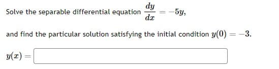 dy
dx
and find the particular solution satisfying the initial condition y(0) = -3.
Solve the separable differential equation
y(x) =
=
-5y,