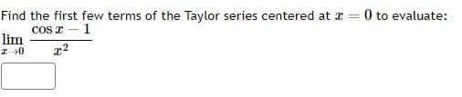 Find the first few terms of the Taylor series centered at x = 0 to evaluate:
COS
1
lim
I→0
x²
