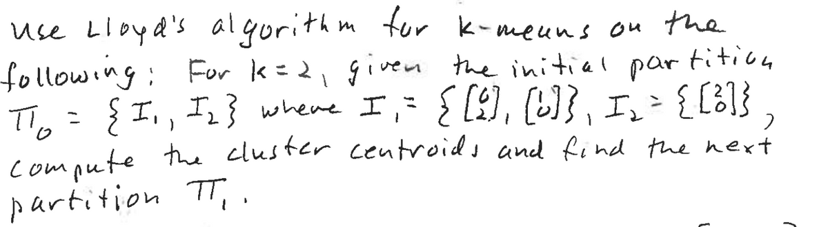 Use Lloyd's algorithm for k-means on the
tition
par
following: For k=2₁ given the initial
To = { I₁, I₂} where I = { [9], [6]}, I ₂ = { [3]}
2
compute the cluster centroids and find the next
partition TT₁.