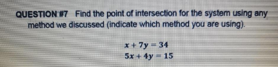 QUESTION #7 Find the point of intersection for the system using any
method we discussed (indicate which method you are using).
x+7y=34
5x+4y=15