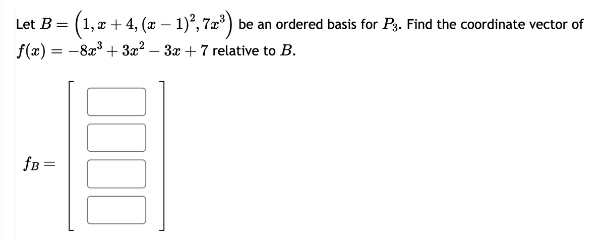 Let B =
x + 4, (x − 1)², 7 x ³) be an ordered basis for P3. Find the coordinate vector of
f(x) = −8x³ + 3x² - 3x + 7 relative to B.
3
fB =
