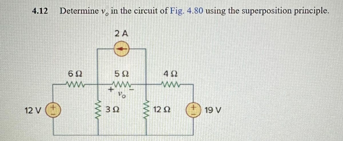 4.12
12 V
Determine vo in the circuit of Fig. 4.80 using the superposition principle.
62
www
2 A
50
www
Vo
32
www
4Q
www
12 Q2
19 V