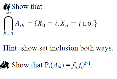 8
k=1
Show that
| Ajk = {X0 = i,X₁ = j i.o.}
Hint: show set inclusion both ways.
Show that Pi(Ajk) = fij fjjk-¹.