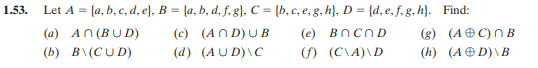 1.53. Let A = (a, b, c, d, e), B = {a, b, d, f, g), C = (b, c, e, g, h), D = (d, e, f, g, h). Find:
(a) AN (BUD)
(b) B\(CUD)
(c) (AND)UB
(e)
(d) (AUD)\C
BnCnD
(f) (C\A)\D
(g) (AC) B
(h) (AD)\B