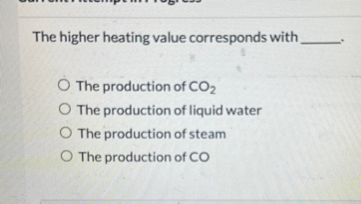 The higher heating value corresponds with
O The production of CO₂
O The production of liquid water
O The production of steam
The production of CO