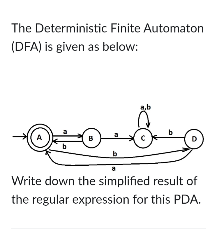 The Deterministic Finite Automaton
(DFA) is given as below:
a
A
a
b
B
C
b
b
a
Write down the simplified result of
the regular expression for this PDA.