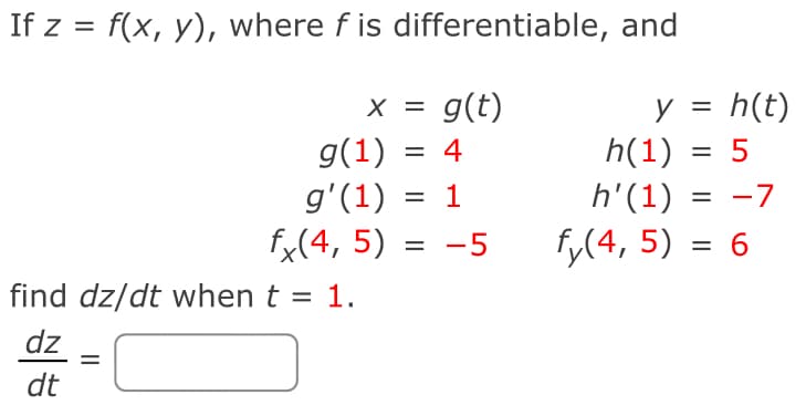 If z = f(x, y), where f is differentiable, and
x = g(t)
y =
h(t)
h(1) = 5
h'(1)
= -7
g(1) = 4
g'(1) = 1
fx(4, 5) = -5
fy(4, 5) = 6
find dz/dt when t = 1.
dz
dt
=