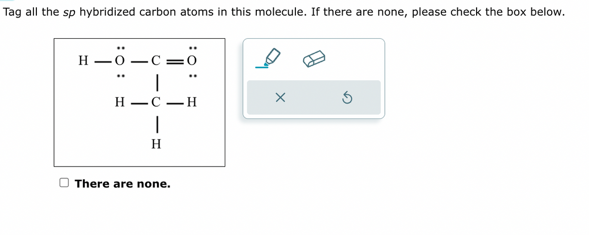 Tag all the sp hybridized carbon atoms in this molecule. If there are none, please check the box below.
H-O
H
|
-C-H
|
H
There are none.
X