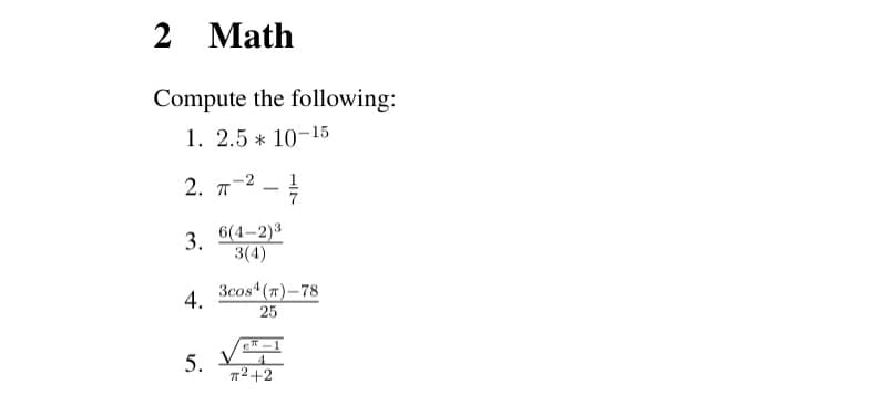 2 Math
Compute the following:
1. 2.5 * 10-15
2. π-2
-
3. 6(4-2)3
3(4)
4.
3cos (T)-78
25
еп-1
5.
4
π2+2