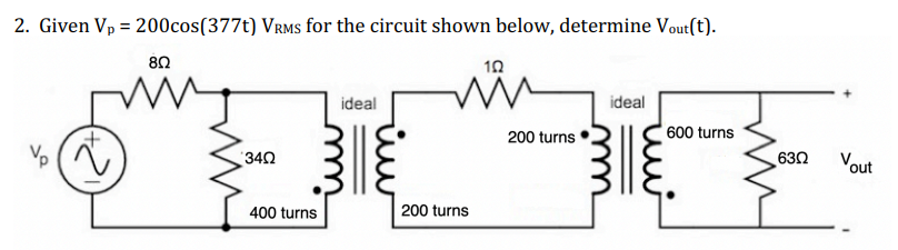 2. Given Vp = 200cos(377t) VRMs for the circuit shown below, determine Vout(t).
12+
80
340
400 turns
ideal
200 turns
10
M
200 turns
ideal
600 turns
630
Vout