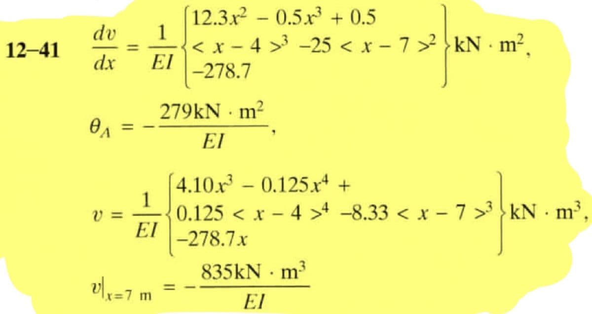 12-41
dv
dx
0₁
V
v|x=7
1
ΕΙ
1
=7 m
12.3x²0.5.x³ + 0.5
< x-4 >³ -25 < x-7>² kN·m²,
-278.7
279kN · m²
ΕΙ
4.10x³0.125x4 +
0.125x4>4 -8.33 < x-7>³ kNm³,
22 JAN
EI-278.7x
835kN - m³
EI