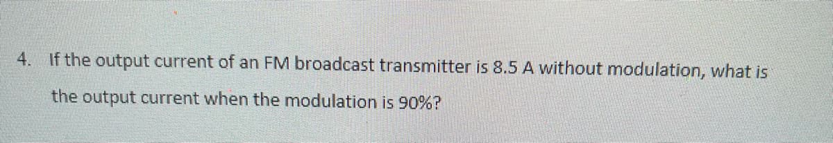 4. If the output current of an FM broadcast transmitter is 8.5 A without modulation, what is
the output current when the modulation is 90%?