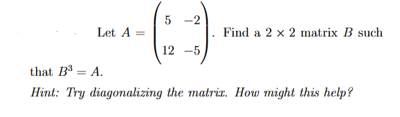 5-2
Let A
=
Find a 2 × 2 matrix B such
12-5
that B3 = A.
Hint: Try diagonalizing the matrix. How might this help?