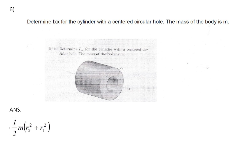 6)
Determine lxx for the cylinder with a centered circular hole. The mass of the body is m.
ANS.
——m(r² + r²)
B/10 Determine I for the cylinder with a centered cir-
cular hole. The mass of the body is m.