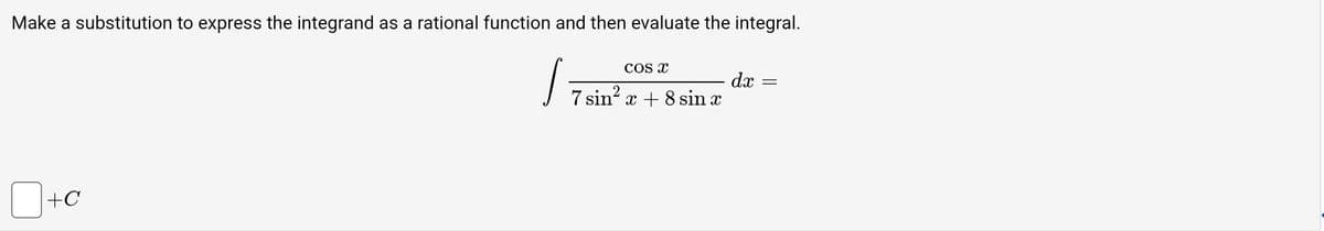 Make a substitution to express the integrand as a rational function and then evaluate the integral.
S
П+c
COS X
7 sin² x + 8 sin x
dx