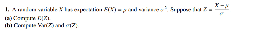 1. A random variable X has expectation E(X) = µ and variance o². Suppose that Z =
(a) Compute E(Z).
(b) Compute Var(Z) and σ(Z).
X-μ
σ