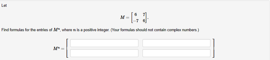 Let
M =
· [677]
Find formulas for the entries of M", where n is a positive integer. (Your formulas should not contain complex numbers.)
MT=