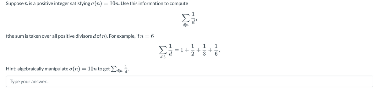 Suppose n is a positive integer satisfying a(n):
=
10n. Use this information to compute
d❘n
(the sum is taken over all positive divisors d of n). For example, if n = 6
Hint: algebraically manipulate σ(n) =10n to getdim.
Type your answer...
+
+
d
2 3 6
d|6