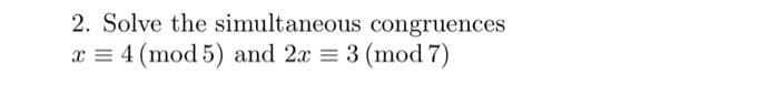 2. Solve the simultaneous congruences
x = 4 (mod 5) and 2x = 3 (mod 7)