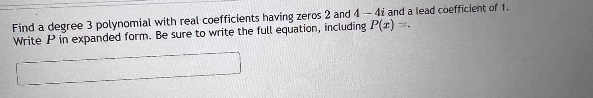 Find a degree 3 polynomial with real coefficients having zeros 2 and 4 - 4i and a lead coefficient of 1.
Write Pin expanded form. Be sure to write the full equation, including P(x) =.