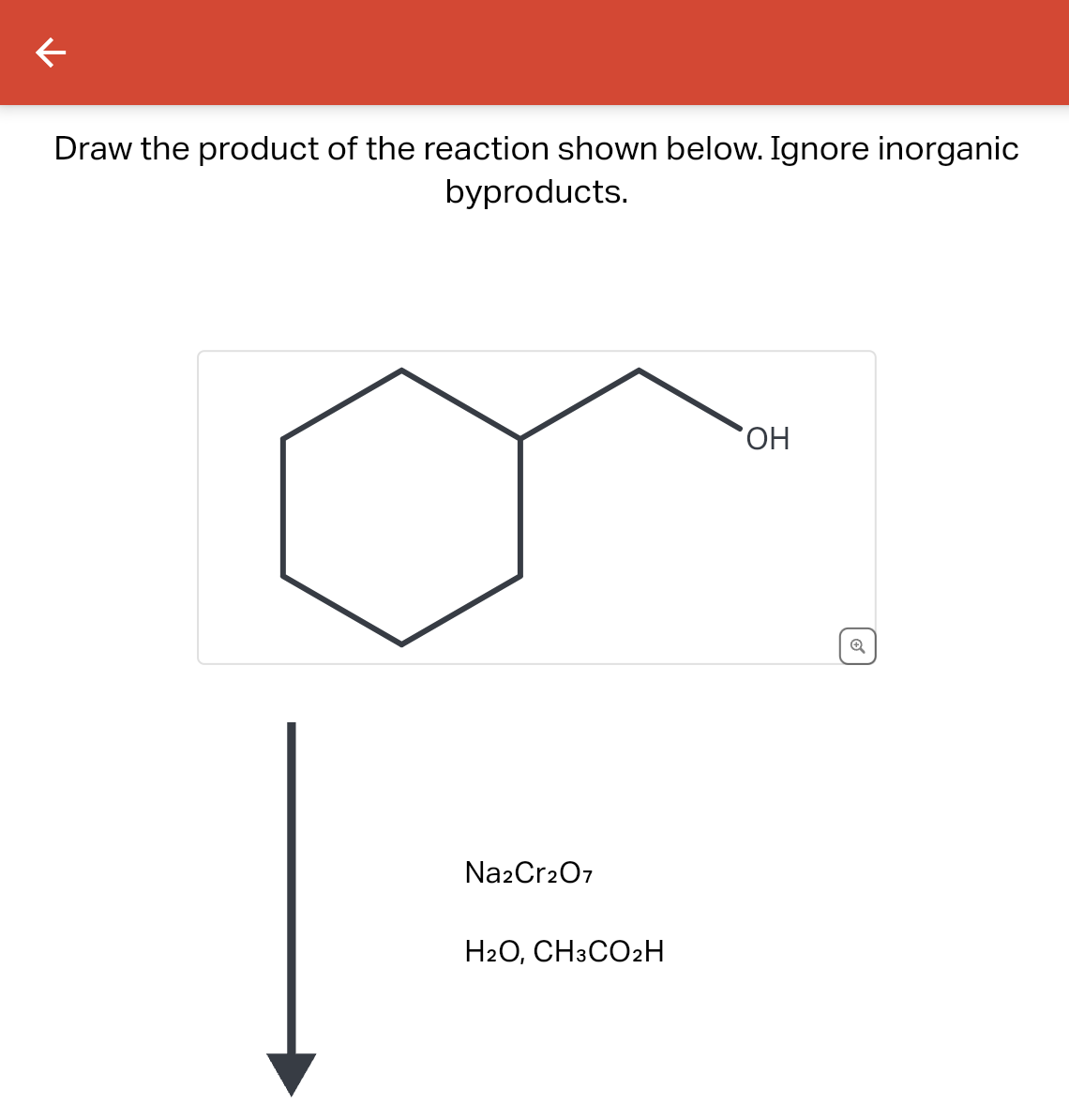 K
Draw the product of the reaction shown below. Ignore inorganic
byproducts.
Na2Cr2O7
H2O, CH3CO2H
OH
Q