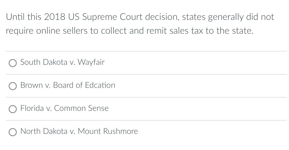 Until this 2018 US Supreme Court decision, states generally did not
require online sellers to collect and remit sales tax to the state.
South Dakota v. Wayfair
Brown v. Board of Edcation
O Florida v. Common Sense
O North Dakota v. Mount Rushmore