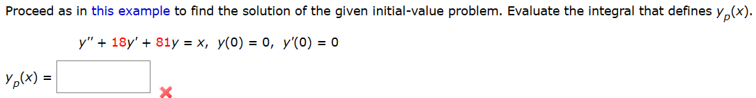 Proceed as in this example to find the solution of the given initial-value problem. Evaluate the integral that defines yp(x).
y" + 18y' + 81y = x, y(0) = 0, y'(0) = 0
Yp(x) =