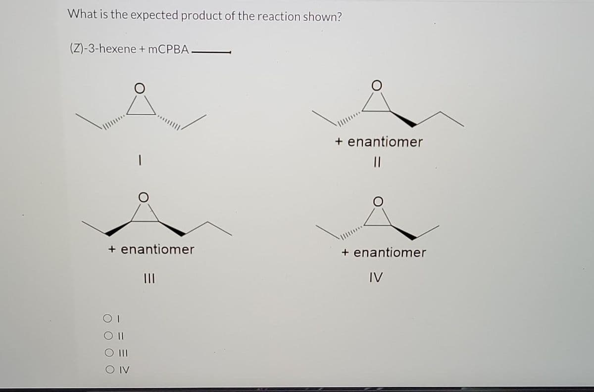 What is the expected product of the reaction shown?
(Z)-3-hexene+mCPBA.
+ enantiomer
O O
OI
O IV
|||
+ enantiomer
||
+ enantiomer
IV
