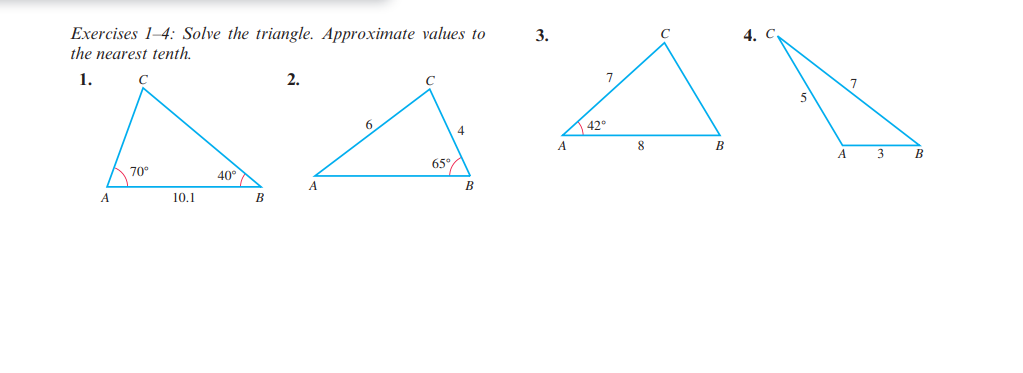 Exercises 1-4: Solve the triangle. Approximate values to
the nearest tenth.
1.
A
70°
10.1
40°
B
2.
A
65°
4
B
3.
A
7
42°
8
B
4. C
A
3
B
