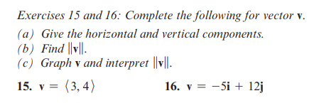 Exercises 15 and 16: Complete the following for vector v.
(a) Give the horizontal and vertical components.
(b) Find |v||.
(c) Graph v and interpret |v||.
15. V = (3,4)
16. v = -5i + 12j
