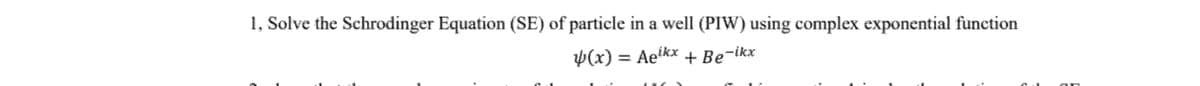1, Solve the Schrodinger Equation (SE) of particle in a well (PIW) using complex exponential function
√(x) = Aeikx + Be-ikx