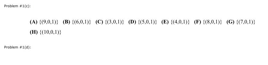 Problem #1(c):
(A) {(9,0,1)} (B) {(6,0,1)} (C) {(3,0,1)} (D) {(5,0,1)) (E) {(4,0,1)} (F) {(8,0,1)} (G) {(7,0,1)}
(H) {(10,0,1))}
Problem #1 (d):