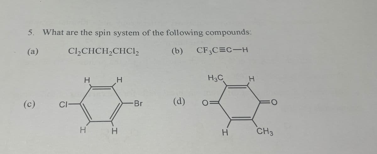 5. What are the spin system of the following compounds:
(a)
Cl₂CHCH2CHC₁₂
(b) CF3C=C-H
(c)
CI-
H
H
H
H
-Br
(d)
H3C
H
CH3