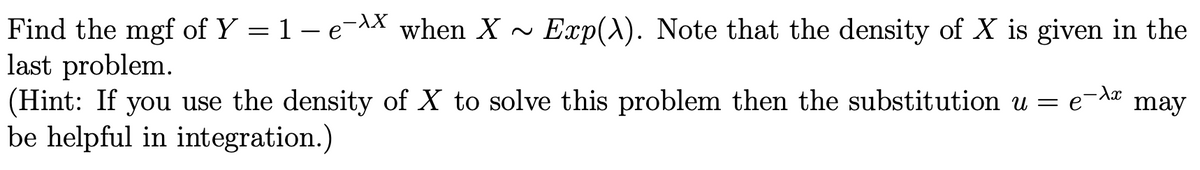Find the mgf of Y = 1 – e-AX when X ~
last problem.
(Hint: If you use the density of X to solve this problem then the substitution u = e
be helpful in integration.)
Exp(A). Note that the density of X is given in the
may
