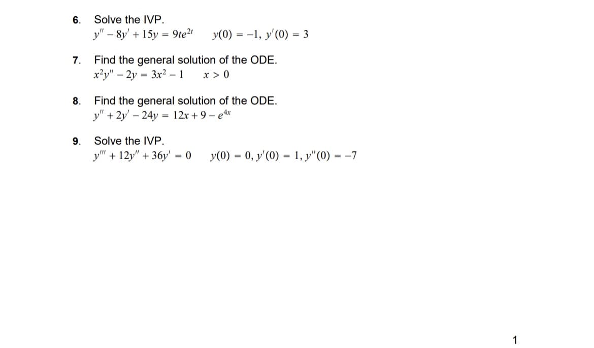 6.
Solve the IVP.
y" - 8y' + 15y = 9te²
y(0) = -1, y'(0) = 3
7.
8.
Find the general solution of the ODE.
x2y" -2y3x2 - 1
x>0
Find the general solution of the ODE.
y"+2y-24y: = 12x+9e4x
9.
Solve the IVP.
y" + 12y" + 36y' = 0
y(0) = 0, y'(0) = 1, y"(0) = -7
1