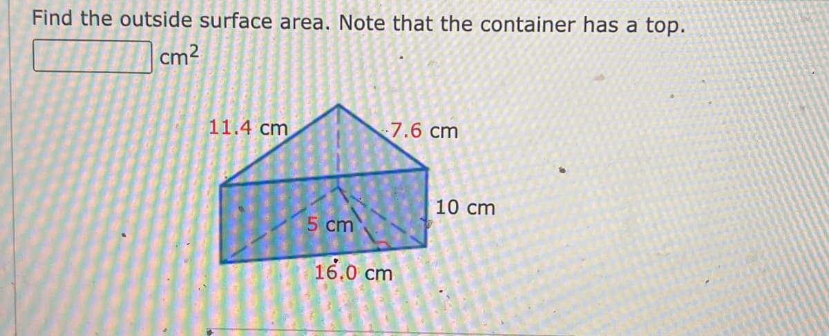 Find the outside surface area. Note that the container has a top.
cm²
11.4 cm
7.6 cm
10 cm
5 cm
16.0 cm