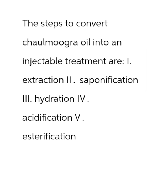 The steps to convert
chaulmoogra oil into an
injectable treatment are: I.
extraction II. saponification
III. hydration IV.
acidification V.
esterification