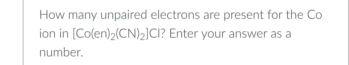 How many unpaired electrons are present for the Co
ion in [Co(en)2(CN)2]CI? Enter your answer as a
number.