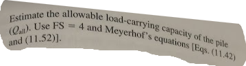 Estimate the allowable load-carrying capacity of the pile
(all). Use FS = 4 and Meyerhof's equations [Eqs. (11.42)
and (11.52)].