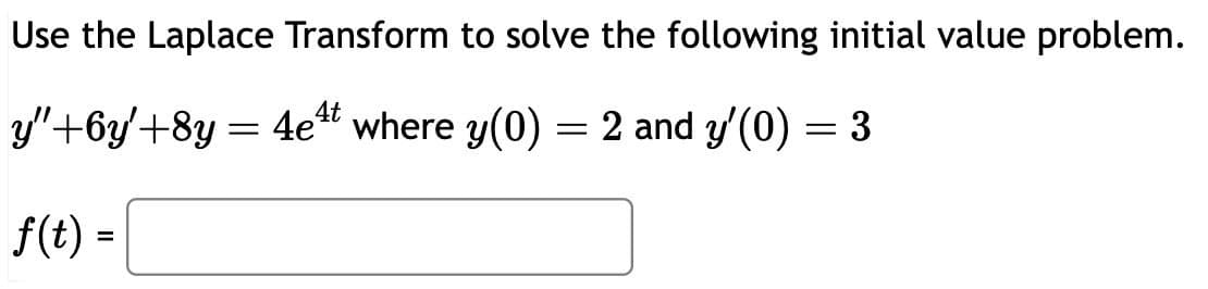 Use the Laplace Transform to solve the following initial value problem.
y"+6y'+8y = 4e4¹t where y(0) = 2 and y'(0) = 3
f(t) =