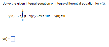 Solve the given integral equation or integro-differential equation for y(t).
y' (t) +27 (t-v)y(v) dv=10t, y(0) = 0
0
y(t) = ☐