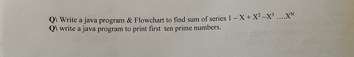 QWrite a java program & Flowchart to find sum of series
Q\ write a java program to print first ten prime numbers.
1 - X+X²-X³....XN
(29s Homi)nin