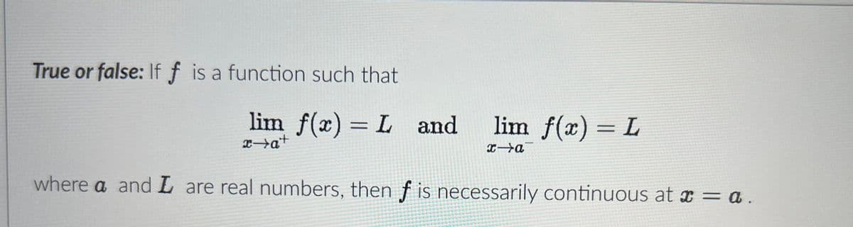 True or false: If f is a function such that
lim f(x) = L and
x→a+
lim f(x) = L
x-a
where a and I are real numbers, then f is necessarily continuous at x = a.