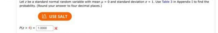 Let z be a standard normal random variable with mean 0 and standard deviation a 1. Use Table 3 in Appendix I to find the
probability. (Round your answer to four decimal places.)
LAUSE SALT
P(Z > 4) = 1.0000