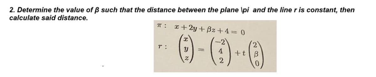 2. Determine the value of ß such that the distance between the plane \pi and the line r is constant, then
calculate said distance.
π:
T:
x+2y+Bz+4= 0
(0-0)-0
4 + t
2
2
