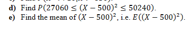 d) Find P(27060 ≤ (X - 500)² ≤ 50240).
e) Find the mean of (X - 500)², i.e. E((X - 500)²).