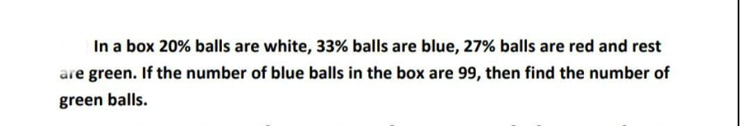In a box 20% balls are white, 33% balls are blue, 27% balls are red and rest
are green. If the number of blue balls in the box are 99, then find the number of
green balls.